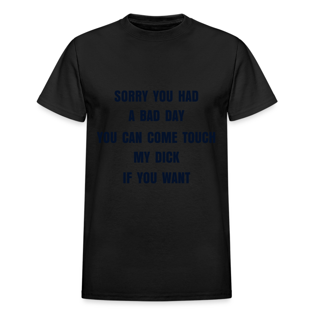 SORRY YOU HAD A BAD DAY YOU CAN COME TOUCH MY DICK IF YOU WANT - black