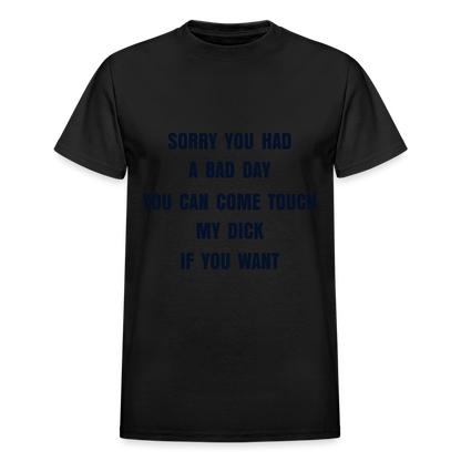 SORRY YOU HAD A BAD DAY YOU CAN COME TOUCH MY DICK IF YOU WANT - black