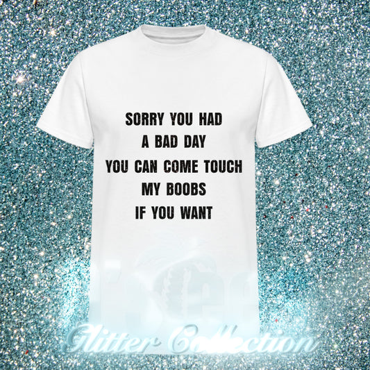 SORRY YOU HAD A BAD DAY YOU CAN COME TOUCH MY BOOBS IF YOU WANT